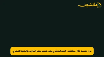 قرار حاسم خلال ساعات.. البنك المركزي يحدد مصير سعر الفائدة والجنيه المصري